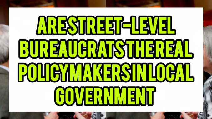 Are Street-Level Bureaucrats The Real Policymakers In Local Government