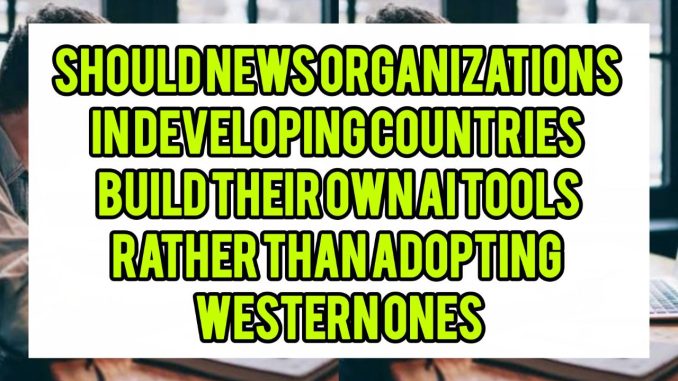 Should News Organisations in Developing Countries Build Their Own AI Tools Rather Than Adopting Western Ones