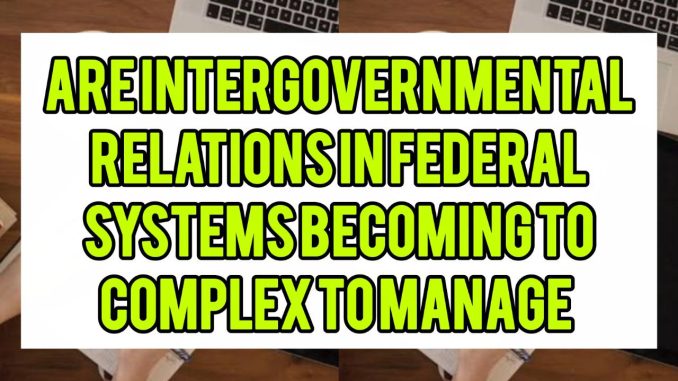 Are Intergovernmental Relations In Federal Systems Becoming Too Complex To Manage